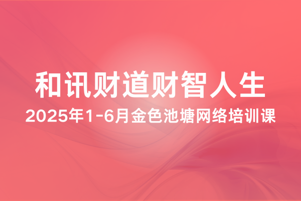 和讯财道财智人生2025年1-6月金色池塘网络培训课