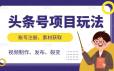 头条号项目玩法，从账号注册，素材获取到视频制作发布和裂变全方位教学