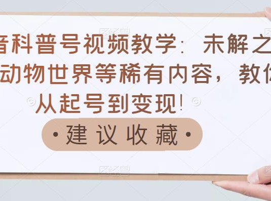 抖音科普号视频教学：未解之谜、动物世界等稀有内容，教你从起号到变现