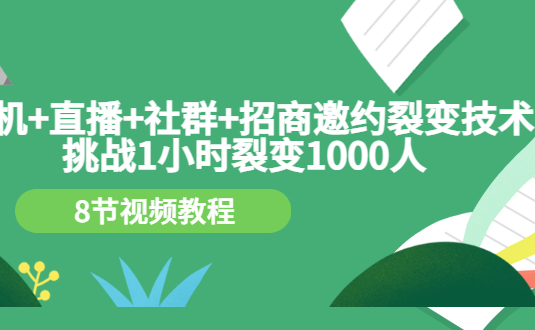 手机+直播+社群+招商邀约裂变技术：挑战1小时裂变1000人（8节视频教程）