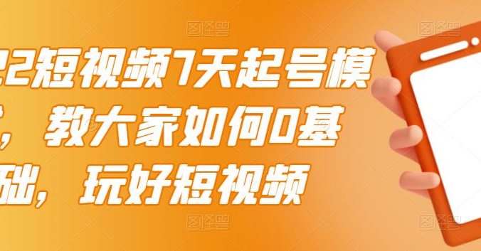 2022短视频7天起号模式,教大家如何0基础,玩好短视频【视频教程】